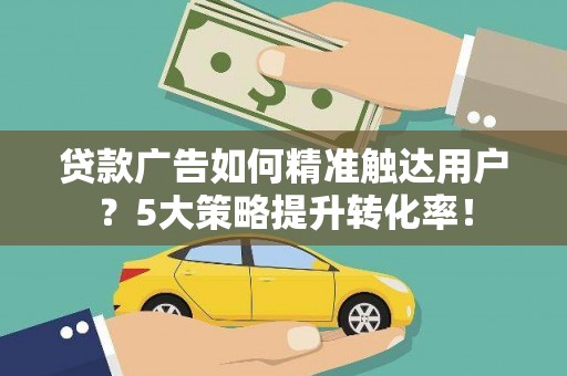 和布克赛尔贷款广告如何精准触达用户？5大策略提升转化率！