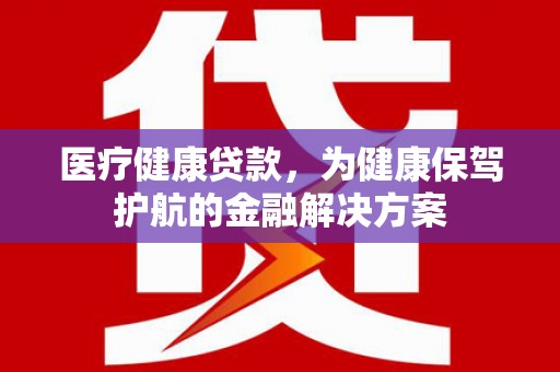 和布克赛尔医疗健康贷款，为健康保驾护航的金融解决方案